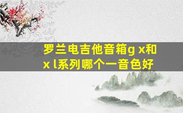 罗兰电吉他音箱g x和x l系列哪个一音色好